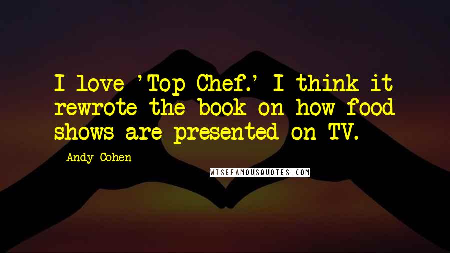 Andy Cohen Quotes: I love 'Top Chef.' I think it rewrote the book on how food shows are presented on TV.