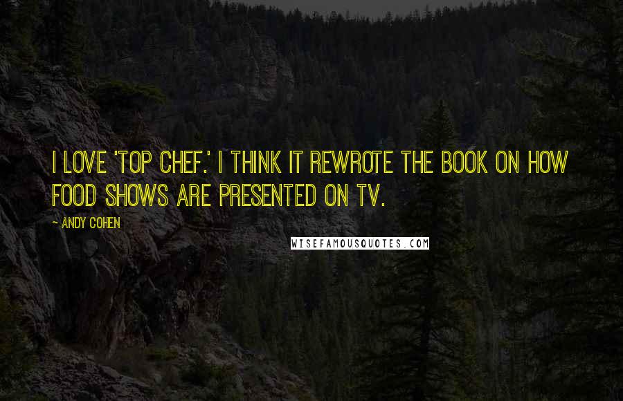 Andy Cohen Quotes: I love 'Top Chef.' I think it rewrote the book on how food shows are presented on TV.