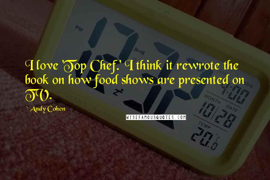 Andy Cohen Quotes: I love 'Top Chef.' I think it rewrote the book on how food shows are presented on TV.