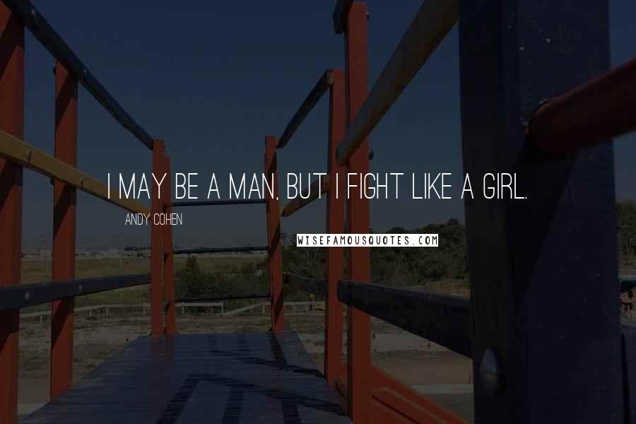 Andy Cohen Quotes: I may be a man, but I fight like a girl.