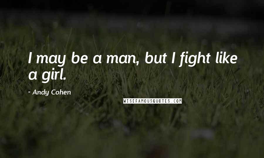 Andy Cohen Quotes: I may be a man, but I fight like a girl.