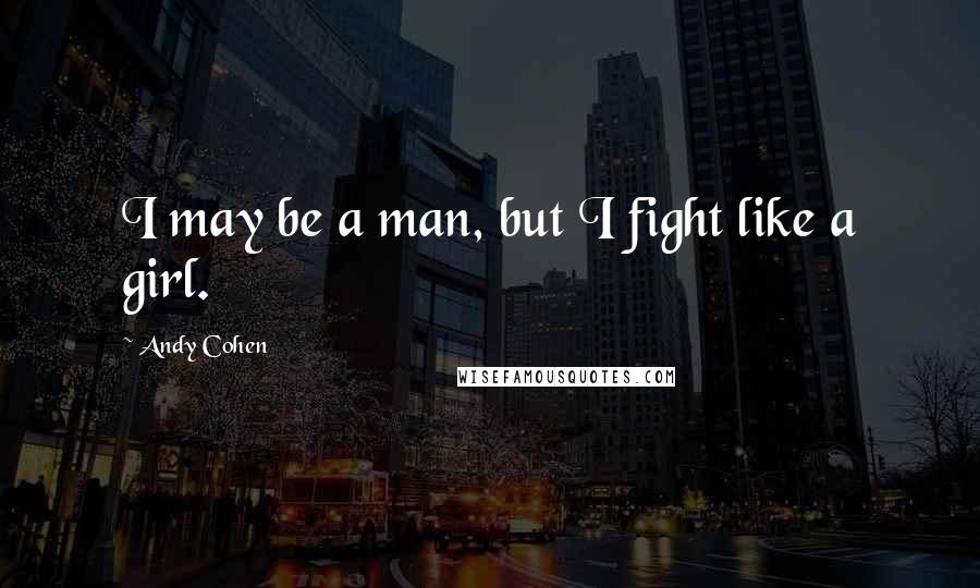 Andy Cohen Quotes: I may be a man, but I fight like a girl.