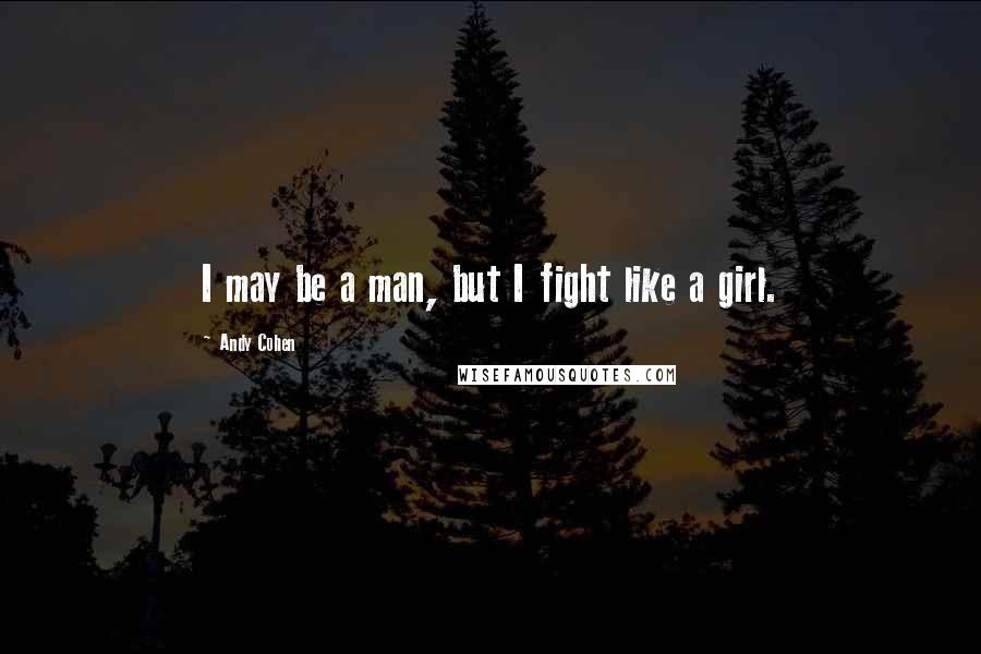 Andy Cohen Quotes: I may be a man, but I fight like a girl.