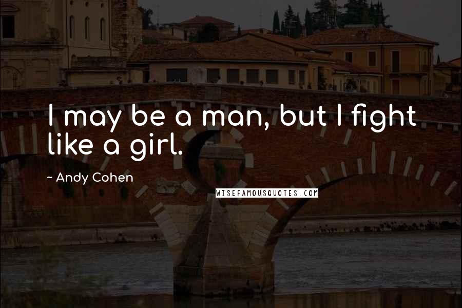 Andy Cohen Quotes: I may be a man, but I fight like a girl.