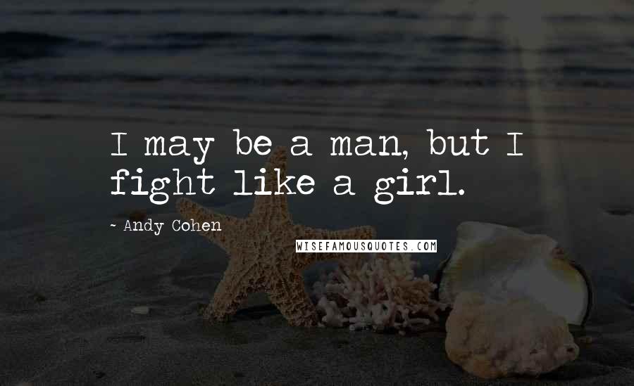 Andy Cohen Quotes: I may be a man, but I fight like a girl.