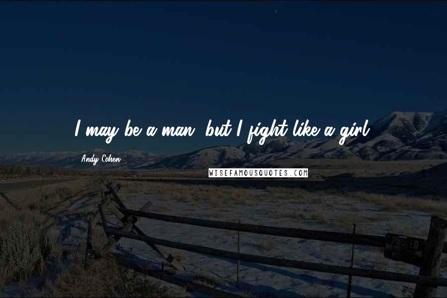 Andy Cohen Quotes: I may be a man, but I fight like a girl.