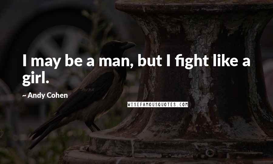 Andy Cohen Quotes: I may be a man, but I fight like a girl.