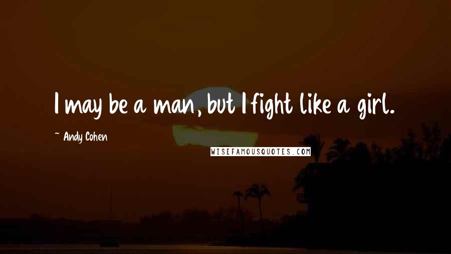 Andy Cohen Quotes: I may be a man, but I fight like a girl.