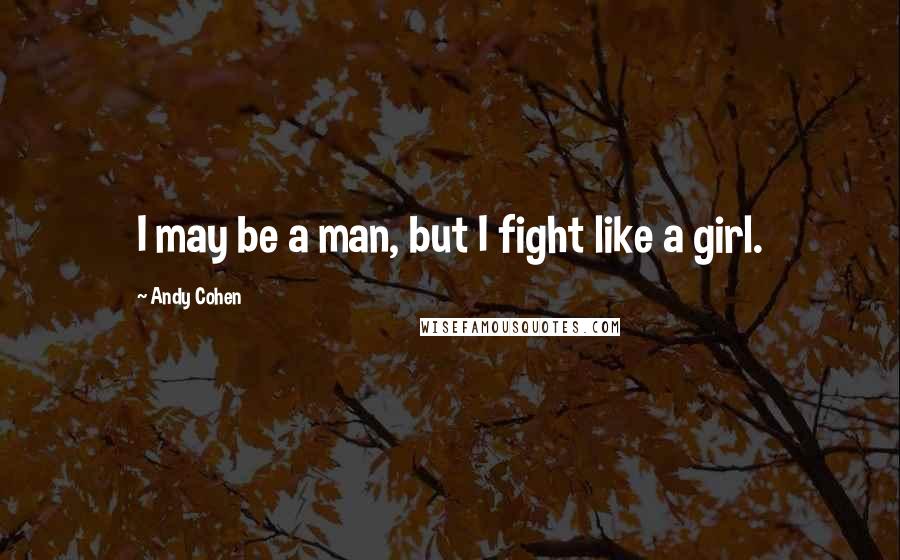 Andy Cohen Quotes: I may be a man, but I fight like a girl.