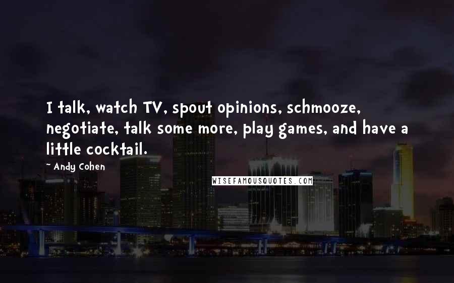 Andy Cohen Quotes: I talk, watch TV, spout opinions, schmooze, negotiate, talk some more, play games, and have a little cocktail.