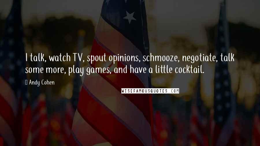 Andy Cohen Quotes: I talk, watch TV, spout opinions, schmooze, negotiate, talk some more, play games, and have a little cocktail.