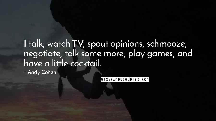 Andy Cohen Quotes: I talk, watch TV, spout opinions, schmooze, negotiate, talk some more, play games, and have a little cocktail.