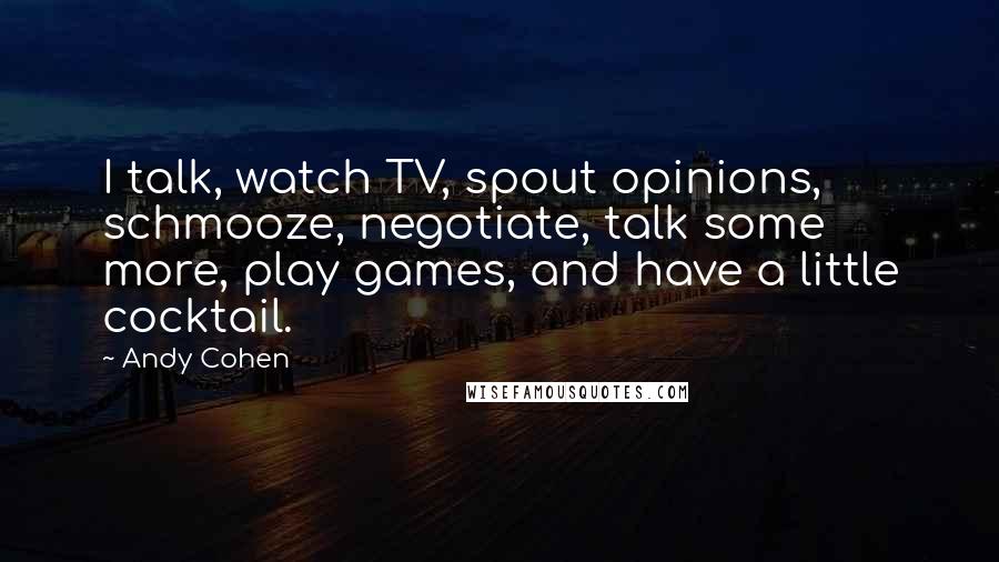 Andy Cohen Quotes: I talk, watch TV, spout opinions, schmooze, negotiate, talk some more, play games, and have a little cocktail.