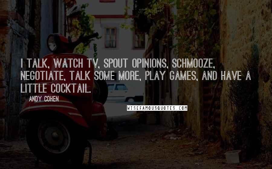 Andy Cohen Quotes: I talk, watch TV, spout opinions, schmooze, negotiate, talk some more, play games, and have a little cocktail.