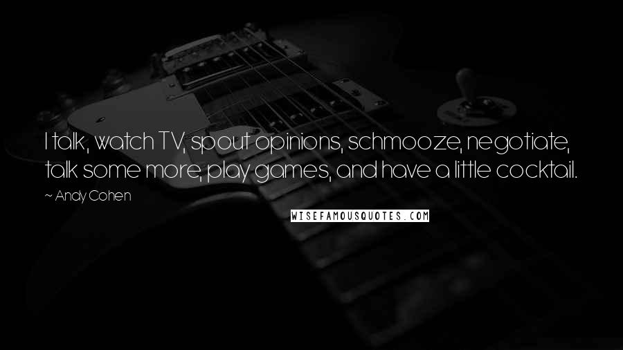 Andy Cohen Quotes: I talk, watch TV, spout opinions, schmooze, negotiate, talk some more, play games, and have a little cocktail.