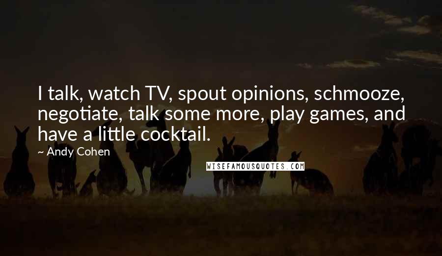 Andy Cohen Quotes: I talk, watch TV, spout opinions, schmooze, negotiate, talk some more, play games, and have a little cocktail.