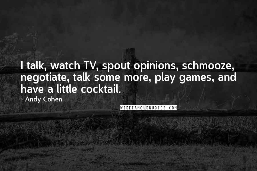 Andy Cohen Quotes: I talk, watch TV, spout opinions, schmooze, negotiate, talk some more, play games, and have a little cocktail.