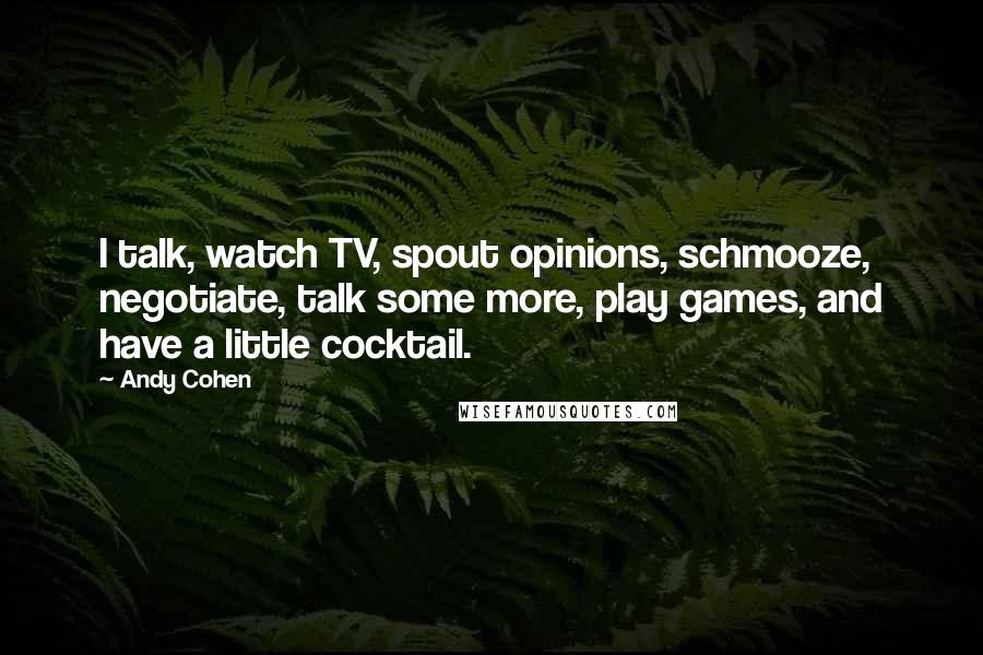 Andy Cohen Quotes: I talk, watch TV, spout opinions, schmooze, negotiate, talk some more, play games, and have a little cocktail.