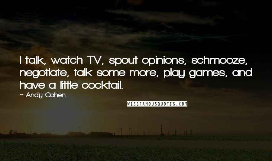 Andy Cohen Quotes: I talk, watch TV, spout opinions, schmooze, negotiate, talk some more, play games, and have a little cocktail.