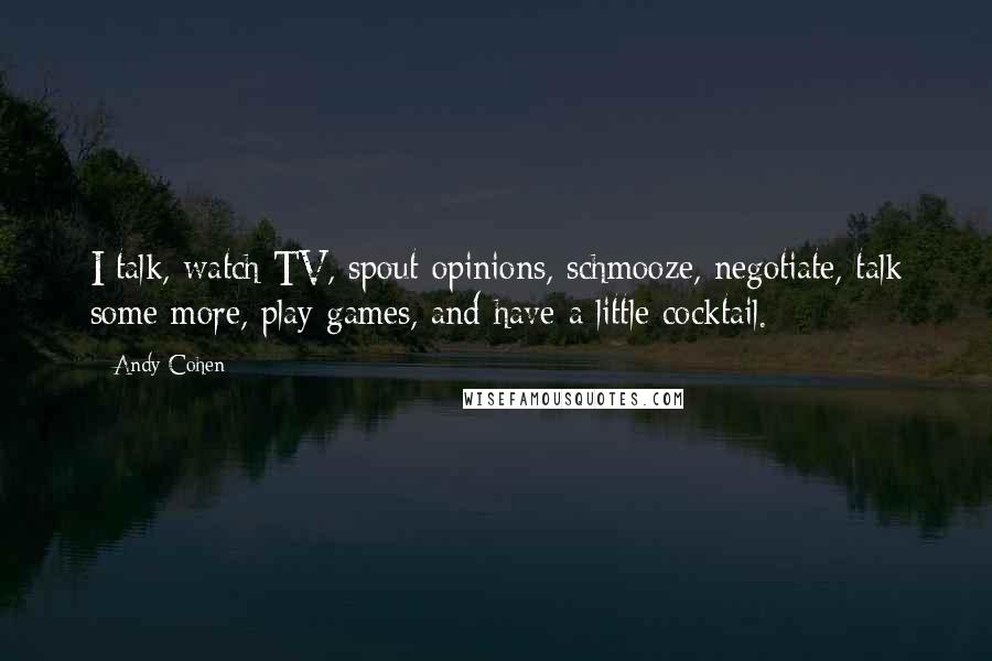 Andy Cohen Quotes: I talk, watch TV, spout opinions, schmooze, negotiate, talk some more, play games, and have a little cocktail.