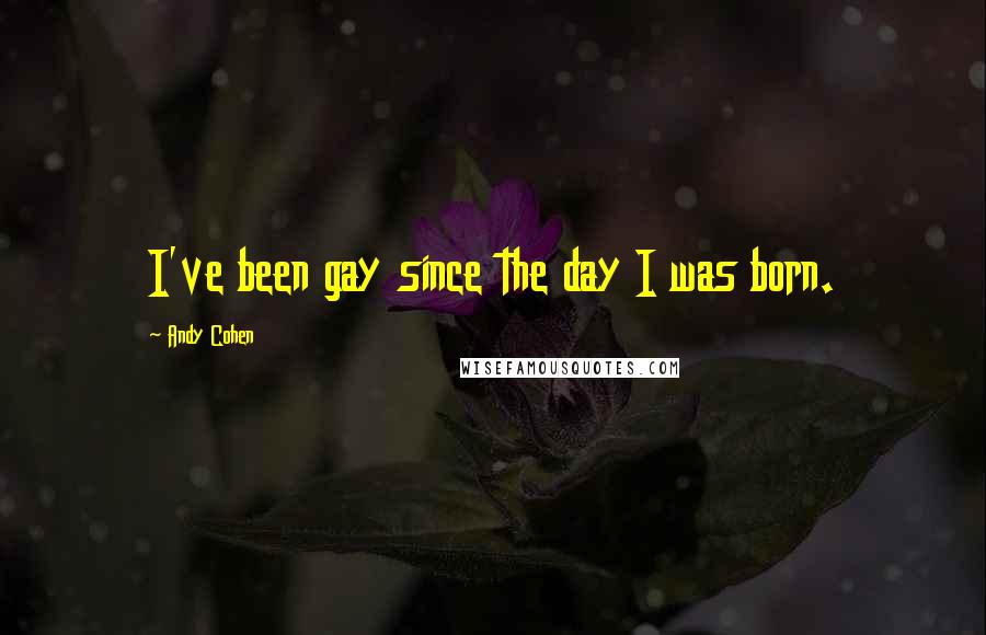 Andy Cohen Quotes: I've been gay since the day I was born.