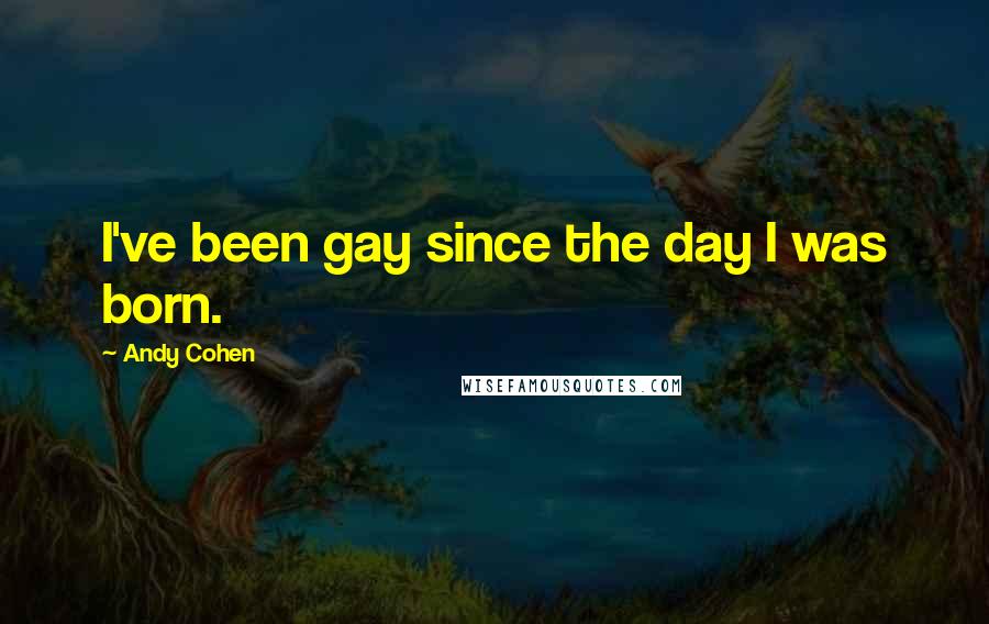 Andy Cohen Quotes: I've been gay since the day I was born.