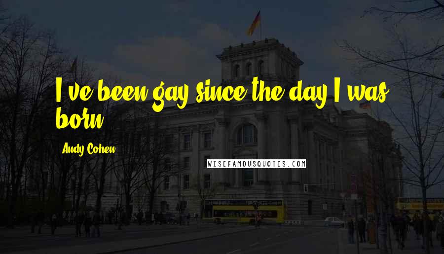 Andy Cohen Quotes: I've been gay since the day I was born.