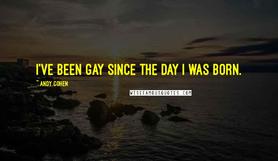 Andy Cohen Quotes: I've been gay since the day I was born.