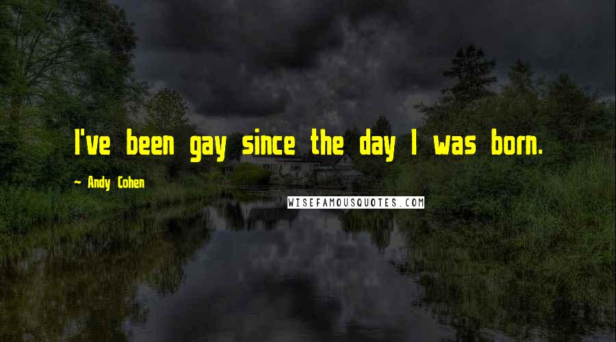Andy Cohen Quotes: I've been gay since the day I was born.
