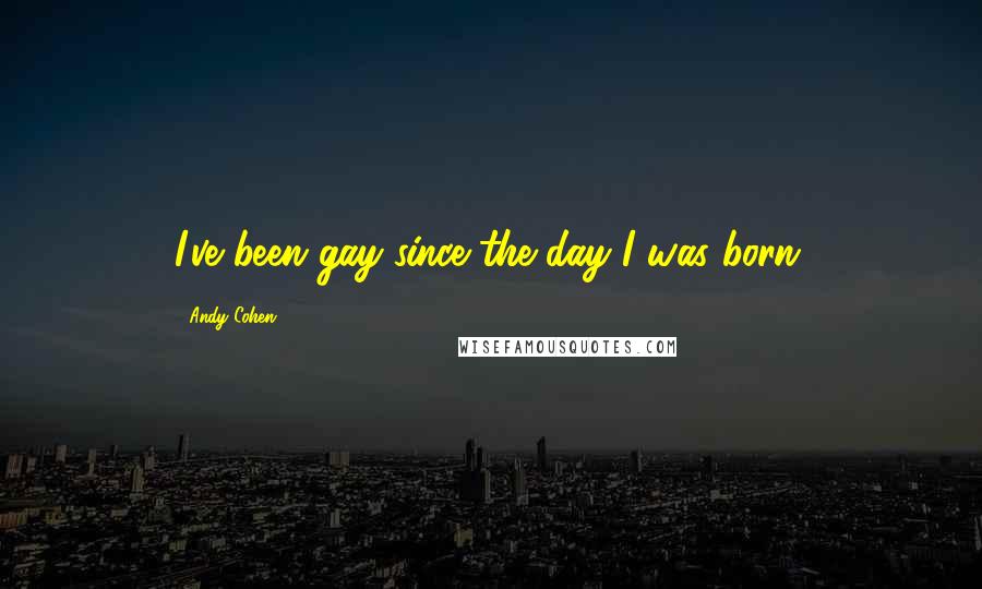 Andy Cohen Quotes: I've been gay since the day I was born.