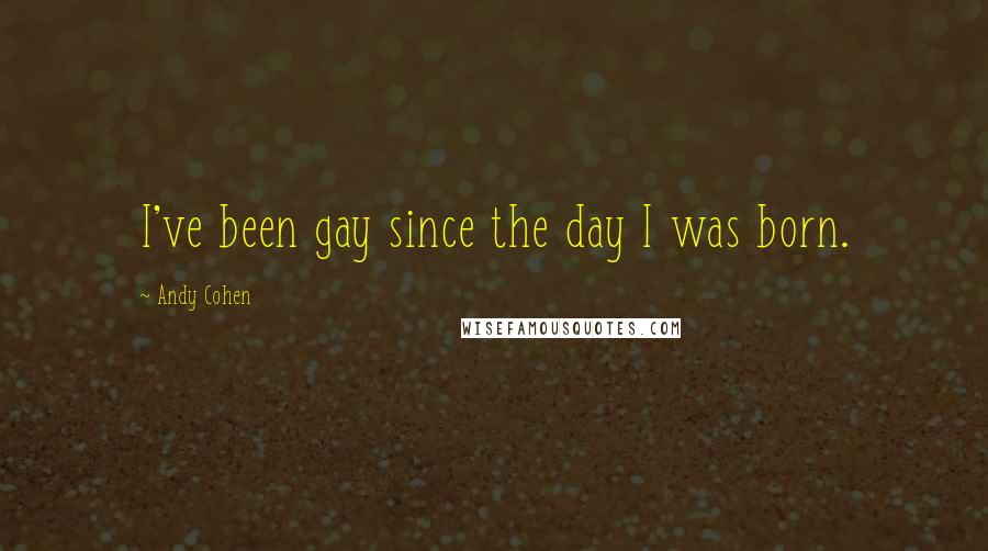 Andy Cohen Quotes: I've been gay since the day I was born.