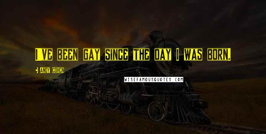Andy Cohen Quotes: I've been gay since the day I was born.