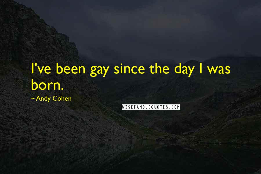 Andy Cohen Quotes: I've been gay since the day I was born.
