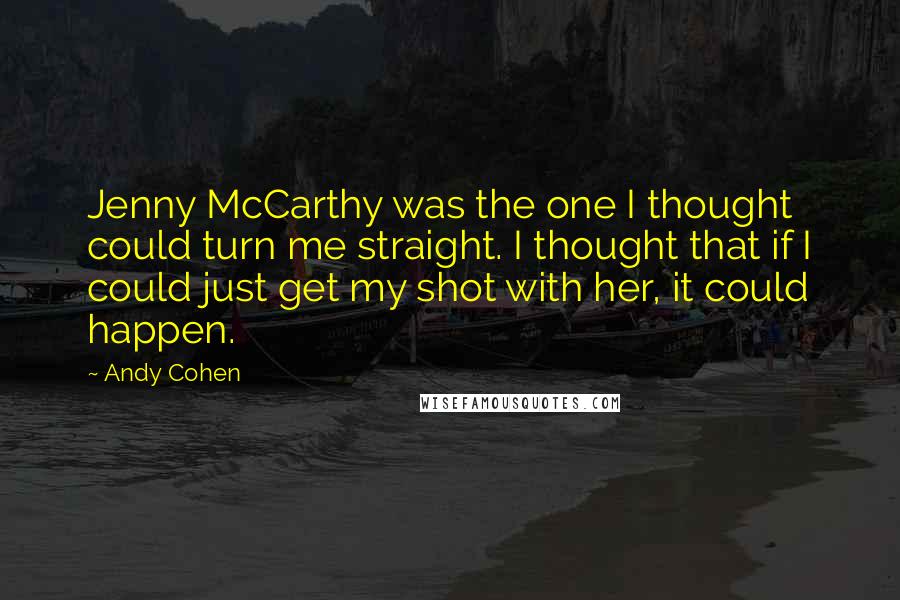 Andy Cohen Quotes: Jenny McCarthy was the one I thought could turn me straight. I thought that if I could just get my shot with her, it could happen.