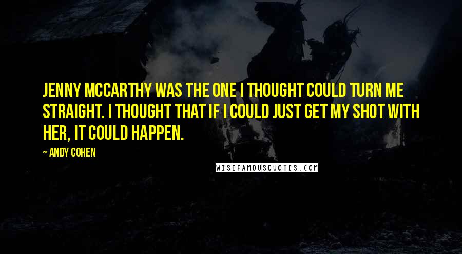 Andy Cohen Quotes: Jenny McCarthy was the one I thought could turn me straight. I thought that if I could just get my shot with her, it could happen.