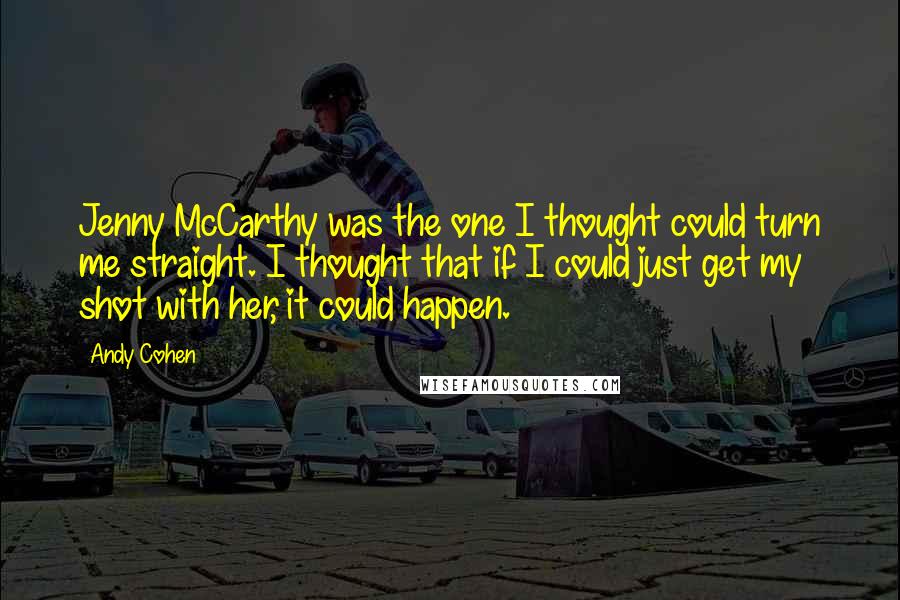 Andy Cohen Quotes: Jenny McCarthy was the one I thought could turn me straight. I thought that if I could just get my shot with her, it could happen.
