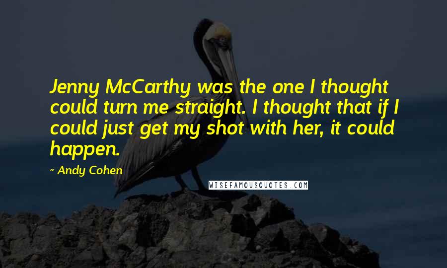 Andy Cohen Quotes: Jenny McCarthy was the one I thought could turn me straight. I thought that if I could just get my shot with her, it could happen.