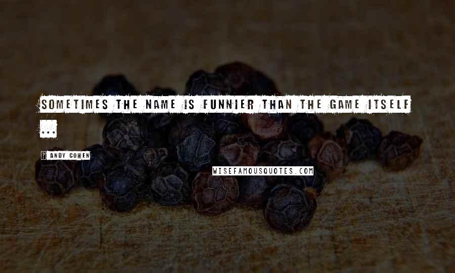 Andy Cohen Quotes: Sometimes the name is funnier than the game itself ...
