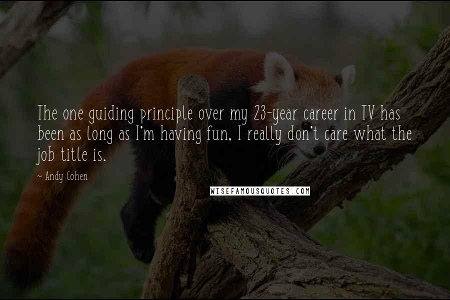 Andy Cohen Quotes: The one guiding principle over my 23-year career in TV has been as long as I'm having fun, I really don't care what the job title is.