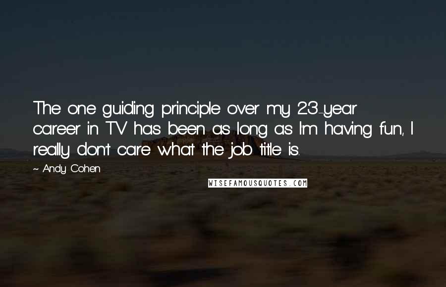 Andy Cohen Quotes: The one guiding principle over my 23-year career in TV has been as long as I'm having fun, I really don't care what the job title is.