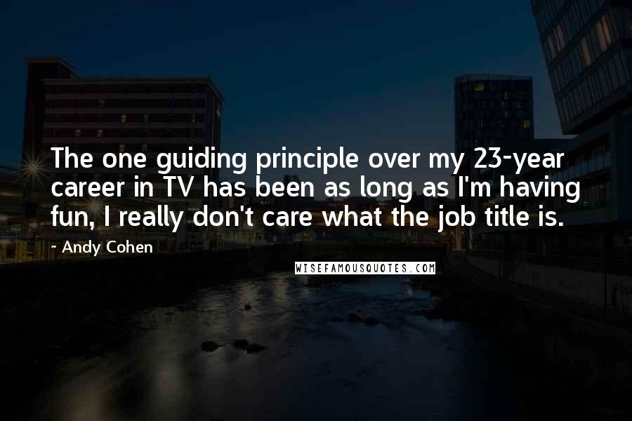 Andy Cohen Quotes: The one guiding principle over my 23-year career in TV has been as long as I'm having fun, I really don't care what the job title is.