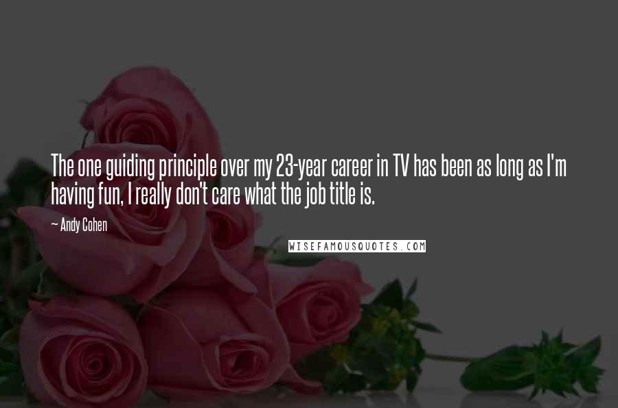 Andy Cohen Quotes: The one guiding principle over my 23-year career in TV has been as long as I'm having fun, I really don't care what the job title is.