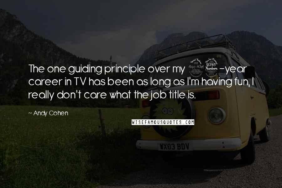 Andy Cohen Quotes: The one guiding principle over my 23-year career in TV has been as long as I'm having fun, I really don't care what the job title is.