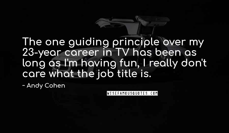 Andy Cohen Quotes: The one guiding principle over my 23-year career in TV has been as long as I'm having fun, I really don't care what the job title is.