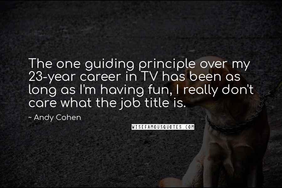 Andy Cohen Quotes: The one guiding principle over my 23-year career in TV has been as long as I'm having fun, I really don't care what the job title is.