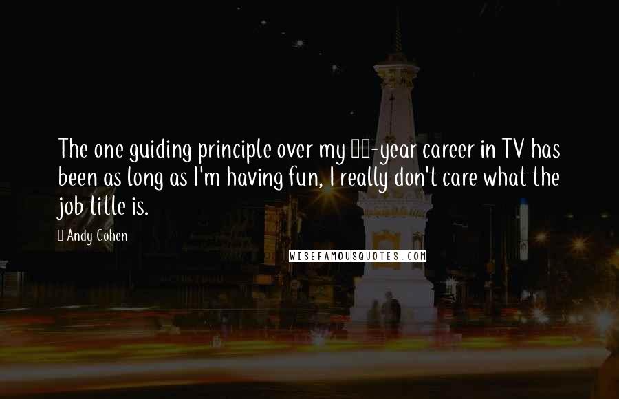 Andy Cohen Quotes: The one guiding principle over my 23-year career in TV has been as long as I'm having fun, I really don't care what the job title is.