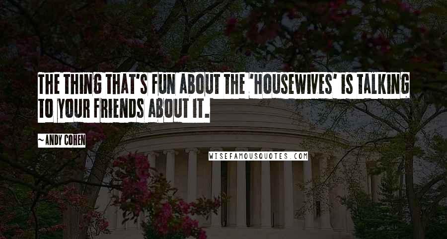 Andy Cohen Quotes: The thing that's fun about the 'Housewives' is talking to your friends about it.