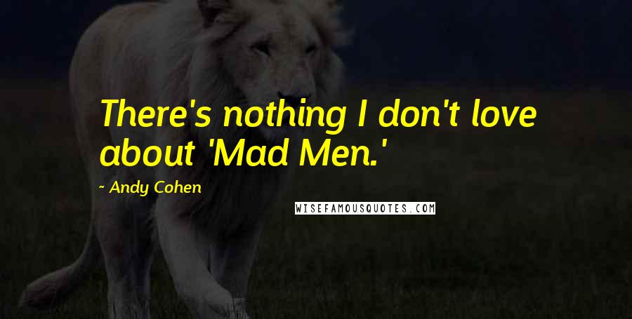 Andy Cohen Quotes: There's nothing I don't love about 'Mad Men.'