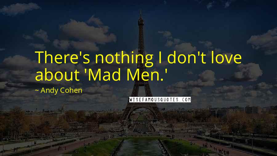 Andy Cohen Quotes: There's nothing I don't love about 'Mad Men.'