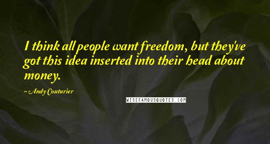 Andy Couturier Quotes: I think all people want freedom, but they've got this idea inserted into their head about money.